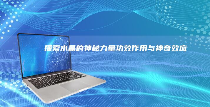 探索水晶的神秘力量：功效、作用与神奇效应